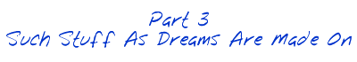 Part 3: Such Stuff As Dreams Are Made On